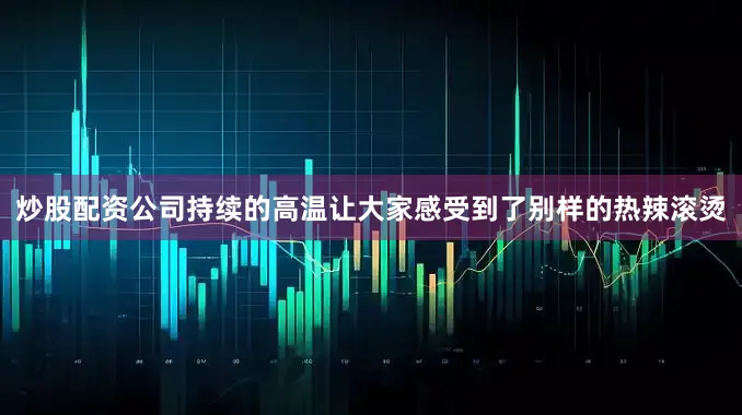 炒股配资公司持续的高温让大家感受到了别样的热辣滚烫