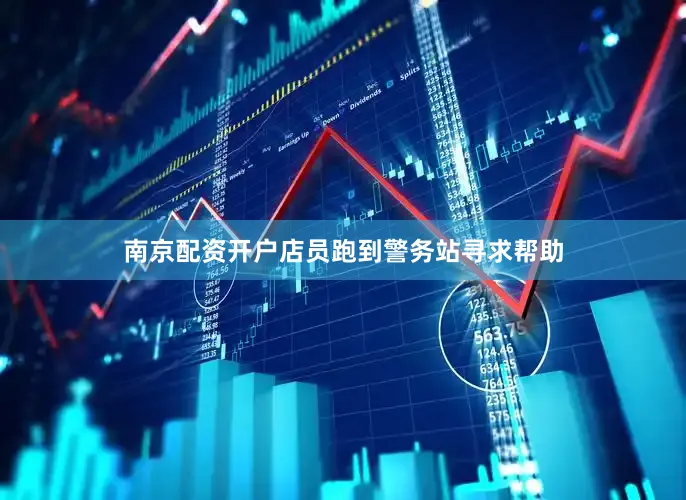南京配资开户店员跑到警务站寻求帮助