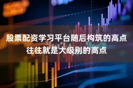 股票配资学习平台随后构筑的高点往往就是大级别的高点