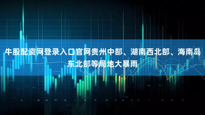 牛股配资网登录入口官网贵州中部、湖南西北部、海南岛东北部等局地大暴雨