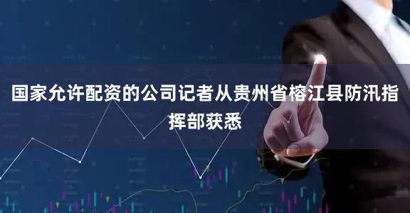 国家允许配资的公司记者从贵州省榕江县防汛指挥部获悉