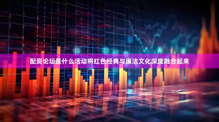 配资论坛是什么活动将红色经典与廉洁文化深度融合起来