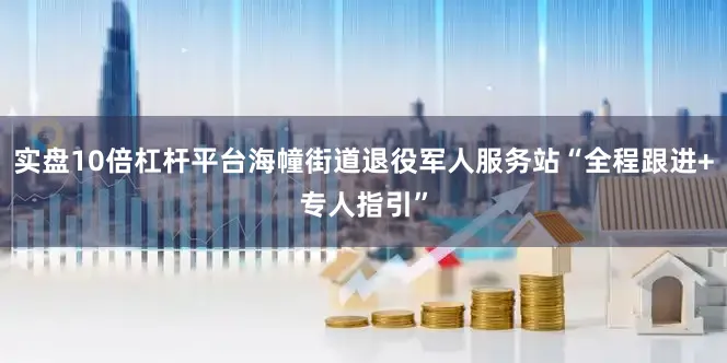 实盘10倍杠杆平台海幢街道退役军人服务站“全程跟进+专人指引”