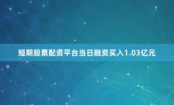 短期股票配资平台当日融资买入1.03亿元