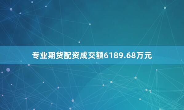 专业期货配资成交额6189.68万元