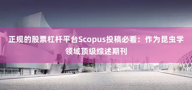 正规的股票杠杆平台Scopus投稿必看：作为昆虫学领域顶级综述期刊