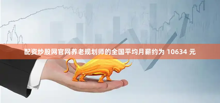 配资炒股网官网养老规划师的全国平均月薪约为 10634 元
