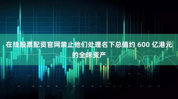 在线股票配资官网禁止他们处理名下总值约 600 亿港元的全球资产