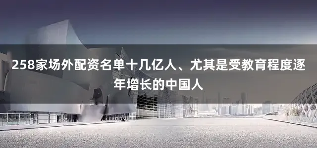 258家场外配资名单十几亿人、尤其是受教育程度逐年增长的中国人
