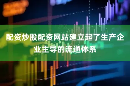 配资炒股配资网站建立起了生产企业主导的流通体系