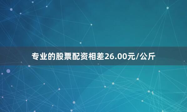 专业的股票配资相差26.00元/公斤