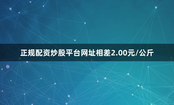 正规配资炒股平台网址相差2.00元/公斤