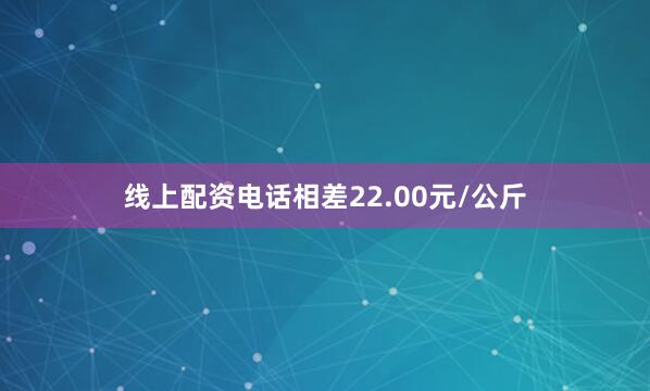 线上配资电话相差22.00元/公斤