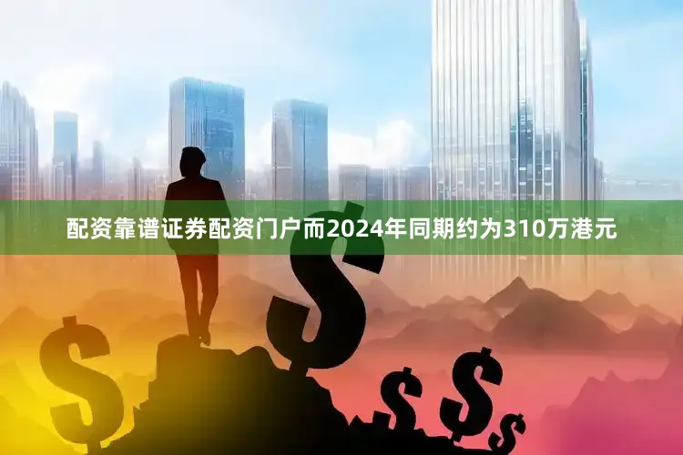 配资靠谱证券配资门户而2024年同期约为310万港元