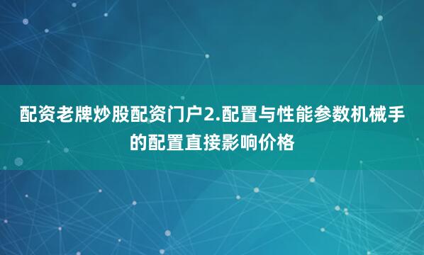 配资老牌炒股配资门户2.配置与性能参数机械手的配置直接影响价格