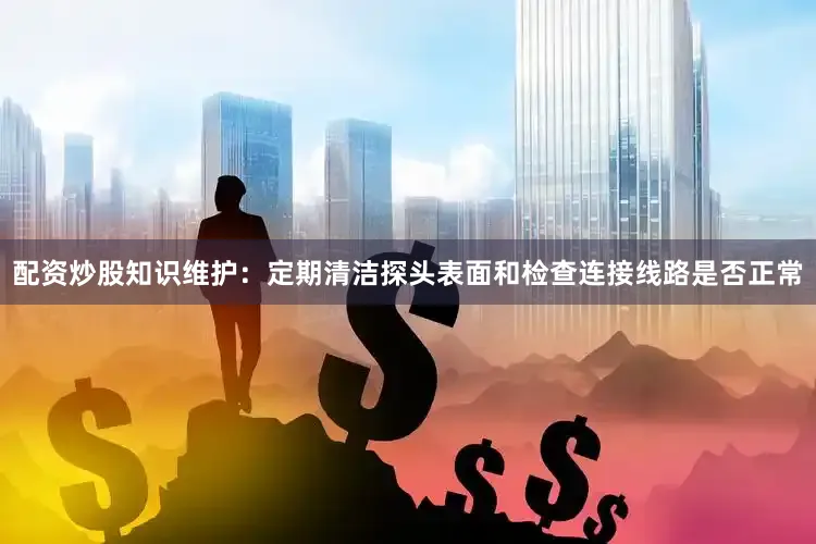 配资炒股知识维护：定期清洁探头表面和检查连接线路是否正常