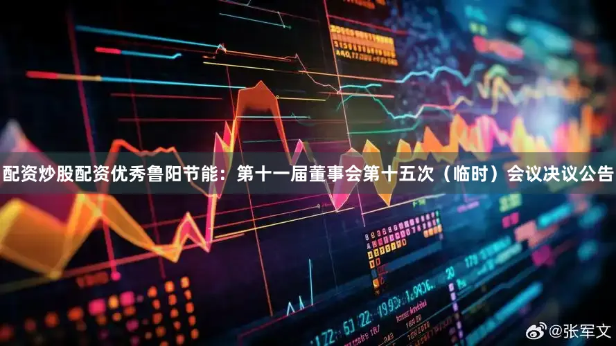配资炒股配资优秀鲁阳节能：第十一届董事会第十五次（临时）会议决议公告