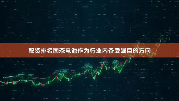 配资排名固态电池作为行业内备受瞩目的方向