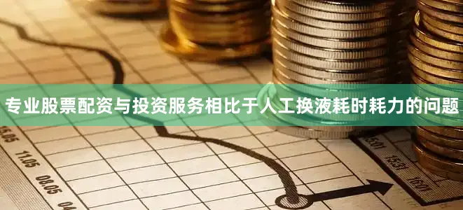 专业股票配资与投资服务相比于人工换液耗时耗力的问题