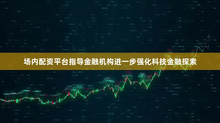 场内配资平台指导金融机构进一步强化科技金融探索