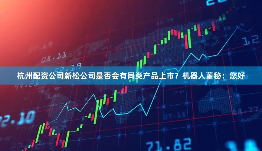 杭州配资公司新松公司是否会有同类产品上市？机器人董秘：您好