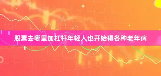 股票去哪里加杠杆年轻人也开始得各种老年病