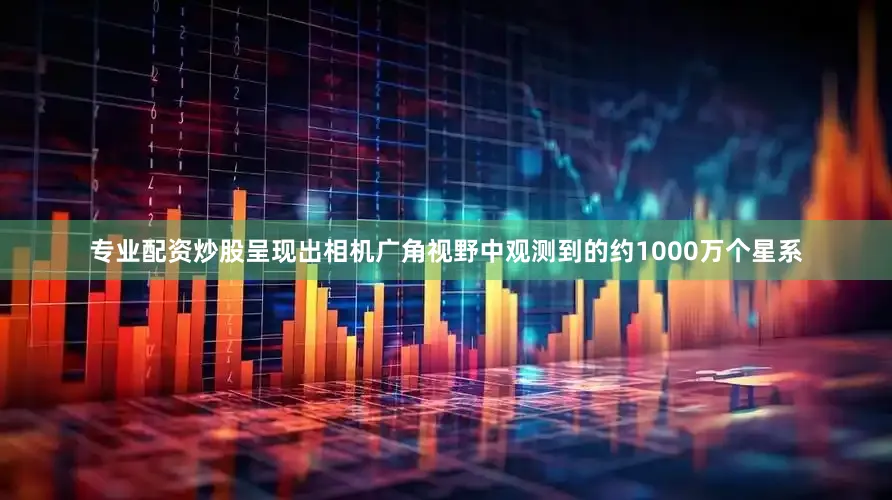 专业配资炒股呈现出相机广角视野中观测到的约1000万个星系