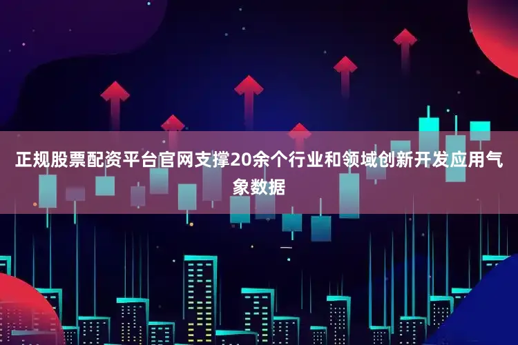 正规股票配资平台官网支撑20余个行业和领域创新开发应用气象数据