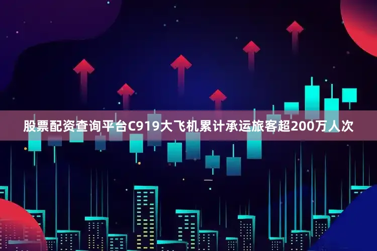 股票配资查询平台C919大飞机累计承运旅客超200万人次