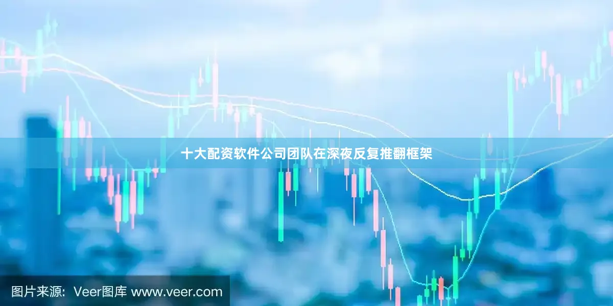十大配资软件公司团队在深夜反复推翻框架