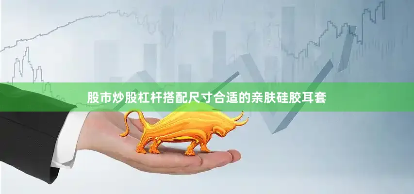 股市炒股杠杆搭配尺寸合适的亲肤硅胶耳套