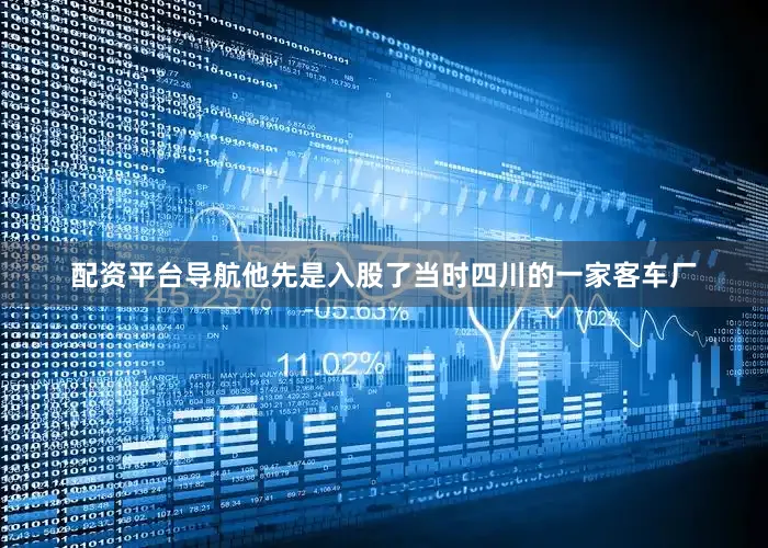 配资平台导航他先是入股了当时四川的一家客车厂