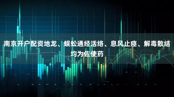 南京开户配资地龙、蜈蚣通经活络、息风止痉、解毒散结均为佐使药
