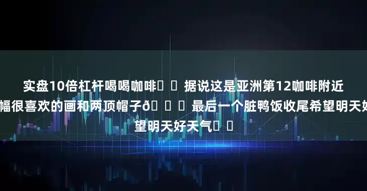 实盘10倍杠杆喝喝咖啡☕️据说这是亚洲第12咖啡附近还买了一幅很喜欢的画和两顶帽子😁最后一个脏鸭饭收尾希望明天好天气☀️