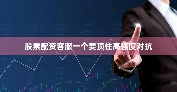 股票配资客服一个要顶住高强度对抗