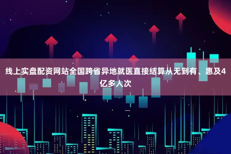 线上实盘配资网站全国跨省异地就医直接结算从无到有、惠及4亿多人次