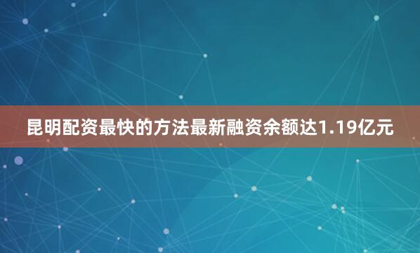昆明配资最快的方法最新融资余额达1.19亿元