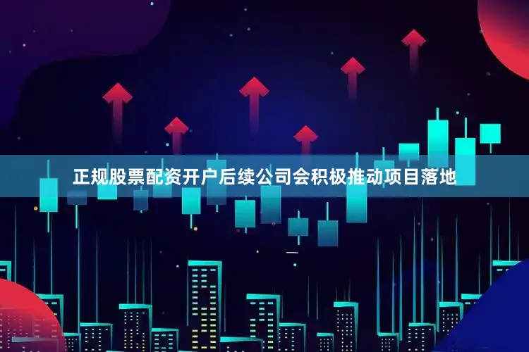 正规股票配资开户后续公司会积极推动项目落地