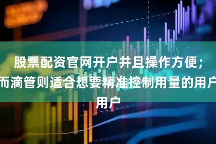 股票配资官网开户并且操作方便；而滴管则适合想要精准控制用量的用户