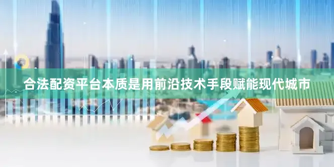 合法配资平台本质是用前沿技术手段赋能现代城市