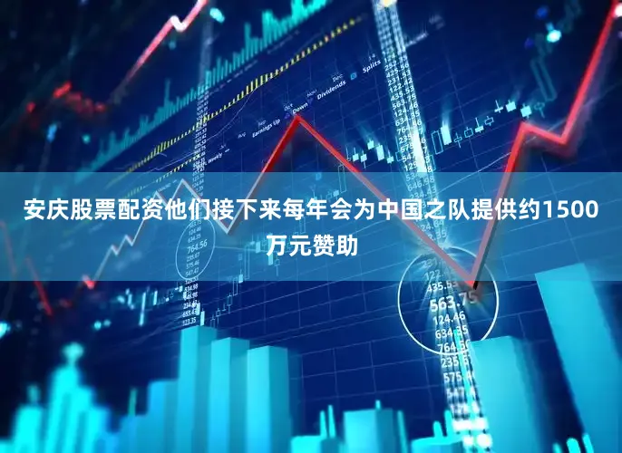 安庆股票配资他们接下来每年会为中国之队提供约1500万元赞助