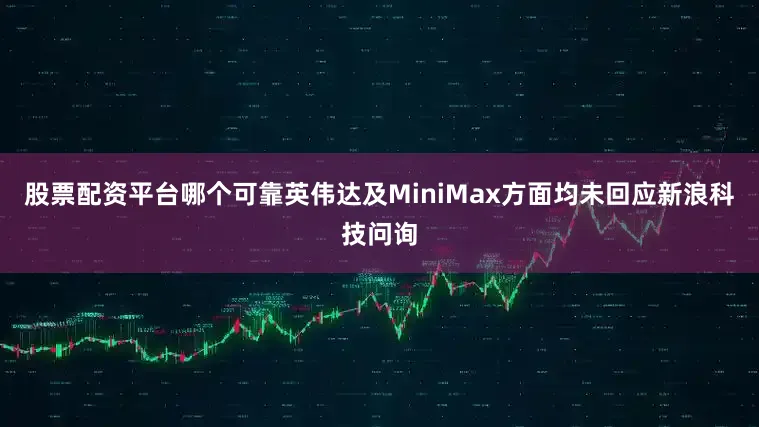 股票配资平台哪个可靠英伟达及MiniMax方面均未回应新浪科技问询