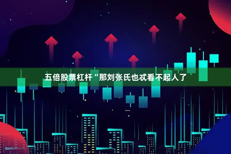 五倍股票杠杆“那刘张氏也忒看不起人了