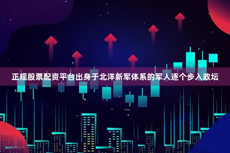 正规股票配资平台出身于北洋新军体系的军人逐个步入政坛