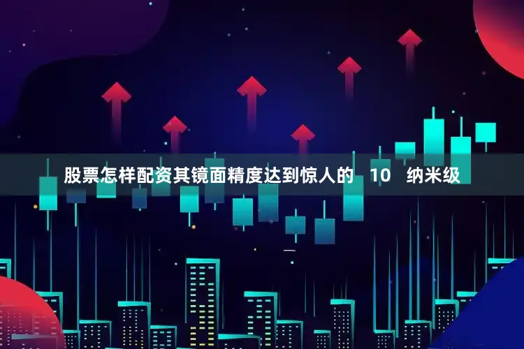 股票怎样配资其镜面精度达到惊人的   10   纳米级