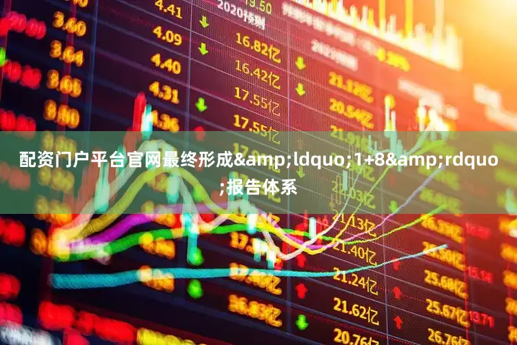 配资门户平台官网最终形成&ldquo;1+8&rdquo;报告体系