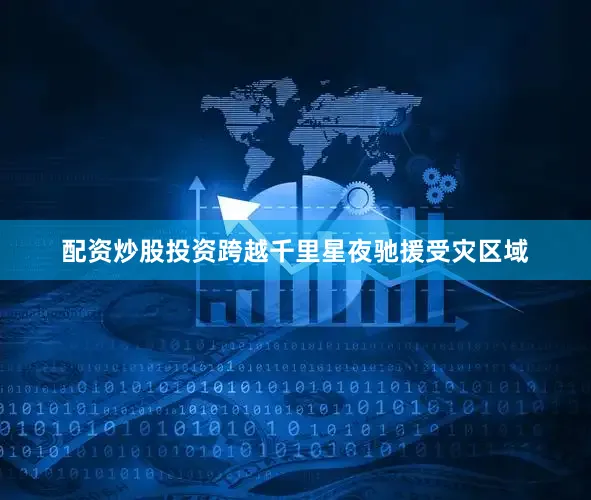配资炒股投资跨越千里星夜驰援受灾区域