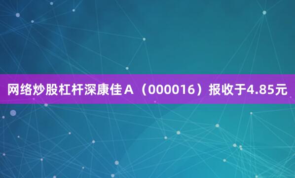 网络炒股杠杆深康佳Ａ（000016）报收于4.85元
