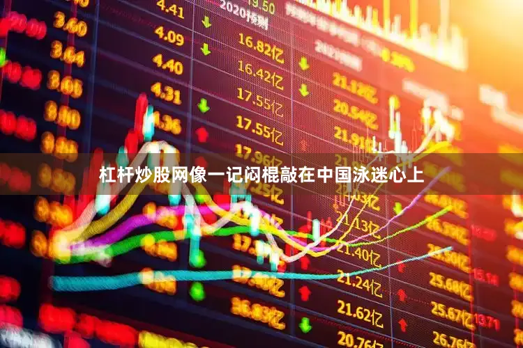 杠杆炒股网像一记闷棍敲在中国泳迷心上