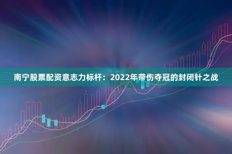 南宁股票配资意志力标杆：2022年带伤夺冠的封闭针之战